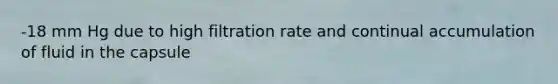 -18 mm Hg due to high filtration rate and continual accumulation of fluid in the capsule