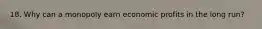 18. Why can a monopoly earn economic profits in the long run?