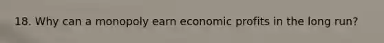 18. Why can a monopoly earn economic profits in the long run?