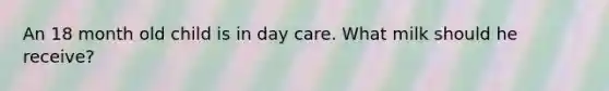 An 18 month old child is in day care. What milk should he receive?