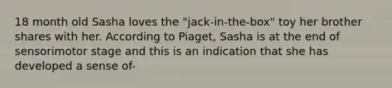 18 month old Sasha loves the "jack-in-the-box" toy her brother shares with her. According to Piaget, Sasha is at the end of sensorimotor stage and this is an indication that she has developed a sense of-