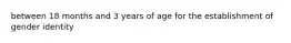 between 18 months and 3 years of age for the establishment of gender identity