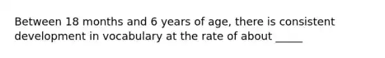 Between 18 months and 6 years of age, there is consistent development in vocabulary at the rate of about _____