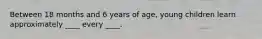 Between 18 months and 6 years of age, young children learn approximately ____ every ____.