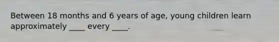 Between 18 months and 6 years of age, young children learn approximately ____ every ____.