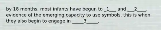 by 18 months, most infants have begun to _1___ and ___2____, evidence of the emerging capacity to use symbols. this is when they also begin to engage in _____3_____.