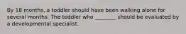 By 18 months, a toddler should have been walking alone for several months. The toddler who ________ should be evaluated by a developmental specialist.