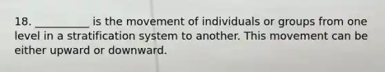 18. __________ is the movement of individuals or groups from one level in a stratification system to another. This movement can be either upward or downward.