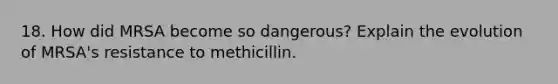 18. How did MRSA become so dangerous? Explain the evolution of MRSA's resistance to methicillin.