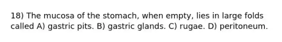 18) The mucosa of the stomach, when empty, lies in large folds called A) gastric pits. B) gastric glands. C) rugae. D) peritoneum.