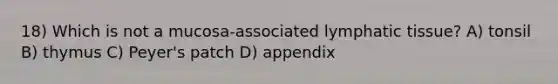 18) Which is not a mucosa-associated lymphatic tissue? A) tonsil B) thymus C) Peyer's patch D) appendix