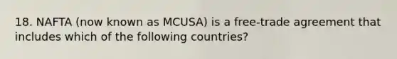 18. NAFTA (now known as MCUSA) is a free-trade agreement that includes which of the following countries?