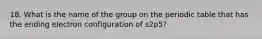 18. What is the name of the group on the periodic table that has the ending electron configuration of s2p5?