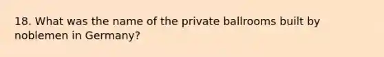 18. What was the name of the private ballrooms built by noblemen in Germany?