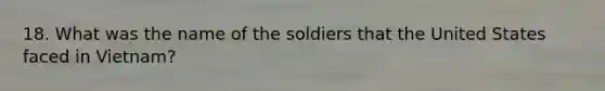 18. What was the name of the soldiers that the United States faced in Vietnam?