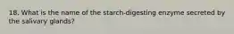 18. What is the name of the starch-digesting enzyme secreted by the salivary glands?