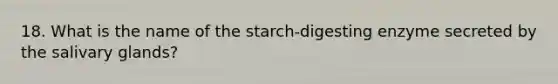 18. What is the name of the starch-digesting enzyme secreted by the salivary glands?