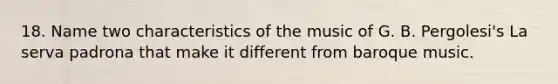 18. Name two characteristics of the music of G. B. Pergolesi's La serva padrona that make it different from baroque music.