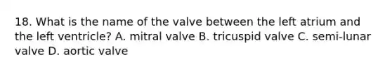 18. What is the name of the valve between the left atrium and the left ventricle? A. mitral valve B. tricuspid valve C. semi-lunar valve D. aortic valve