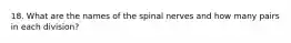 18. What are the names of the spinal nerves and how many pairs in each division?