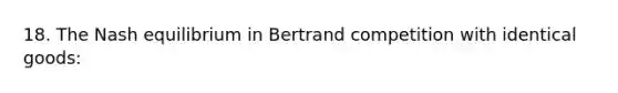 18. The Nash equilibrium in Bertrand competition with identical goods: