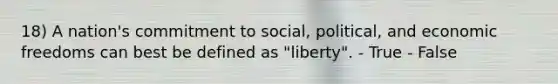 18) A nation's commitment to social, political, and economic freedoms can best be defined as "liberty". - True - False