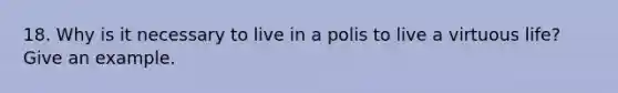 18. Why is it necessary to live in a polis to live a virtuous life? Give an example.