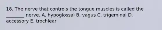 18. The nerve that controls the tongue muscles is called the ________ nerve. A. hypoglossal B. vagus C. trigeminal D. accessory E. trochlear