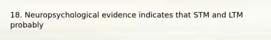 18. Neuropsychological evidence indicates that STM and LTM probably