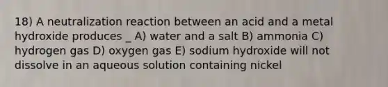 18) A neutralization reaction between an acid and a metal hydroxide produces _ A) water and a salt B) ammonia C) hydrogen gas D) oxygen gas E) sodium hydroxide will not dissolve in an aqueous solution containing nickel