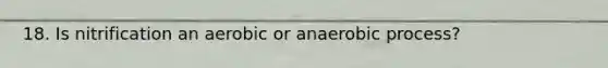 18. Is nitrification an aerobic or anaerobic process?