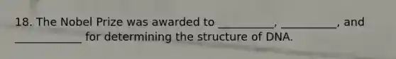18. The Nobel Prize was awarded to __________, __________, and ____________ for determining the structure of DNA.
