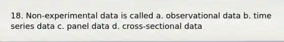 18. Non-experimental data is called a. observational data b. time series data c. panel data d. cross-sectional data