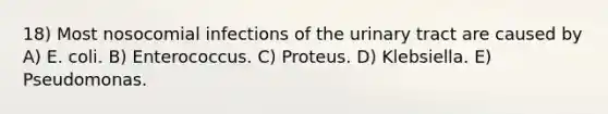 18) Most nosocomial infections of the urinary tract are caused by A) E. coli. B) Enterococcus. C) Proteus. D) Klebsiella. E) Pseudomonas.