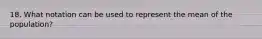 18. What notation can be used to represent the mean of the population?