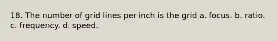 18. The number of grid lines per inch is the grid a. focus. b. ratio. c. frequency. d. speed.