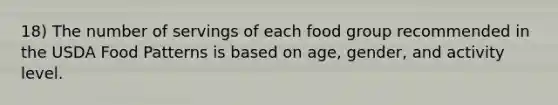 18) The number of servings of each food group recommended in the USDA Food Patterns is based on age, gender, and activity level.