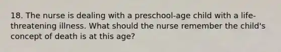 18. The nurse is dealing with a preschool-age child with a life-threatening illness. What should the nurse remember the child's concept of death is at this age?