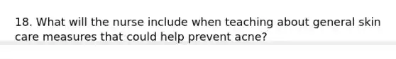 18. What will the nurse include when teaching about general skin care measures that could help prevent acne?