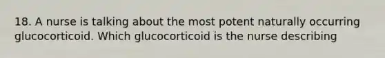 18. A nurse is talking about the most potent naturally occurring glucocorticoid. Which glucocorticoid is the nurse describing