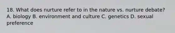 18. What does nurture refer to in the nature vs. nurture debate? A. biology B. environment and culture C. genetics D. sexual preference