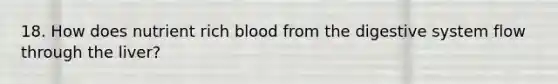 18. How does nutrient rich blood from the digestive system flow through the liver?