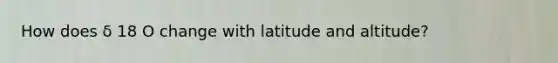 How does δ 18 O change with latitude and altitude?