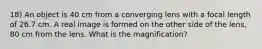 18) An object is 40 cm from a converging lens with a focal length of 26.7 cm. A real image is formed on the other side of the lens, 80 cm from the lens. What is the magnification?