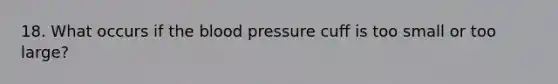 18. What occurs if the blood pressure cuff is too small or too large?