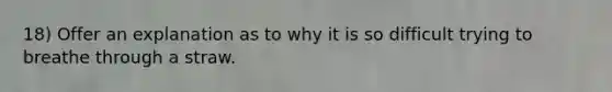 18) Offer an explanation as to why it is so difficult trying to breathe through a straw.