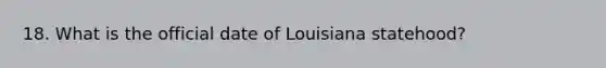 18. What is the official date of Louisiana statehood?