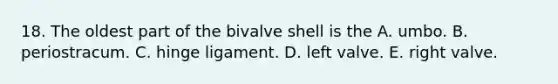 18. The oldest part of the bivalve shell is the A. umbo. B. periostracum. C. hinge ligament. D. left valve. E. right valve.