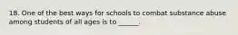 18. One of the best ways for schools to combat substance abuse among students of all ages is to ______.