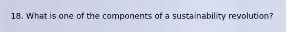 18. What is one of the components of a sustainability revolution?